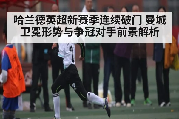 哈兰德英超新赛季连续破门 曼城卫冕形势与争冠对手前景解析
