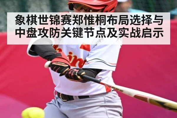 象棋世锦赛郑惟桐布局选择与中盘攻防关键节点及实战启示